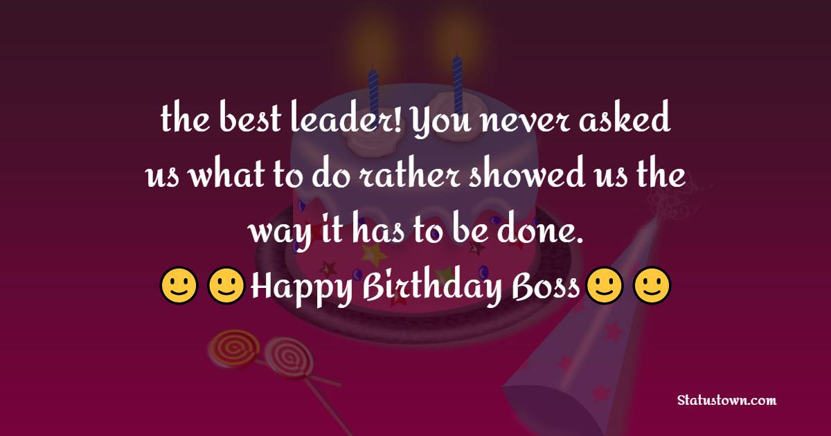   the best leader! You never asked us what to do rather showed us the way it has to be done.   - Birthday Wishes for Boss