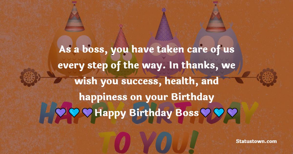   As a boss, you have taken care of us every step of the way. In thanks, we wish you success, health, and happiness on your Birthday   - Birthday Wishes for Boss