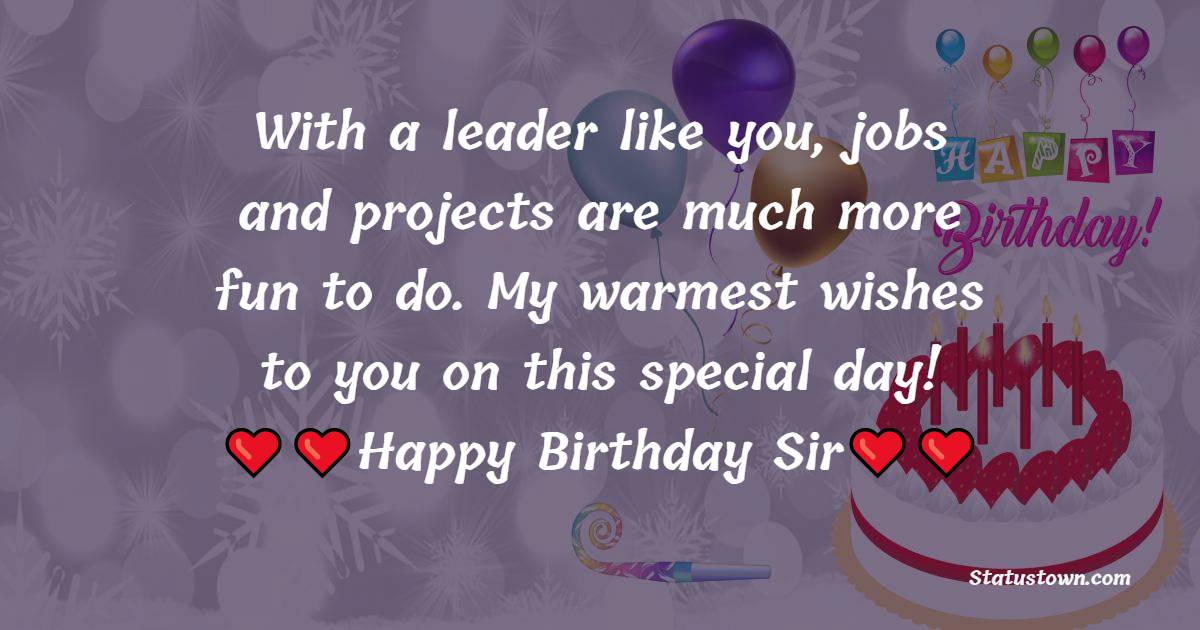   With a leader like you, jobs and projects are much more fun to do. My warmest wishes to you on this special day!   - Birthday Wishes for Boss