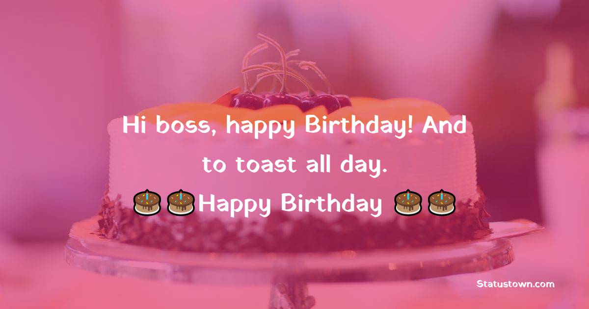   Hi boss, happy Birthday! And to toast all day.   - Birthday Wishes for Boss