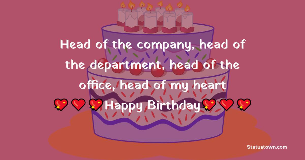   Head of the company, head of the department, head of the office, head of my heart Happy Birthday!   - Birthday Wishes for Boss
