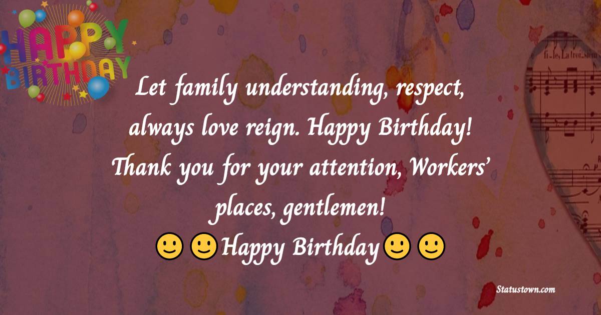   Let family understanding,
respect, always love reign.
Happy Birthday! Thank you for your attention,
Workers’ places, gentlemen!   - Birthday Wishes for Boss
