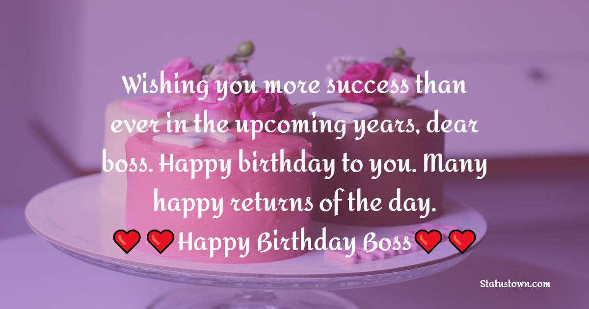   Wishing you more success than ever in the upcoming years, dear boss. Happy birthday to you. Many happy returns of the day.   - Birthday Wishes for Boss