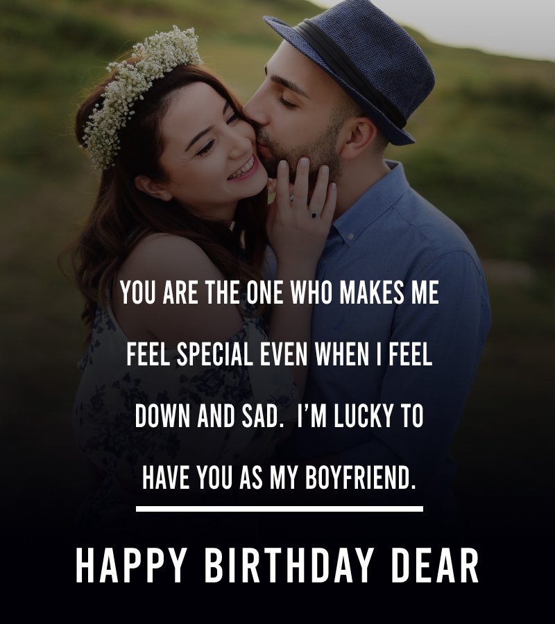 You are the one who makes me feel special even when I feel down and sad. I’m lucky to have you as my boyfriend. Happy Birthday Dear! - Birthday Wishes for Boyfriend