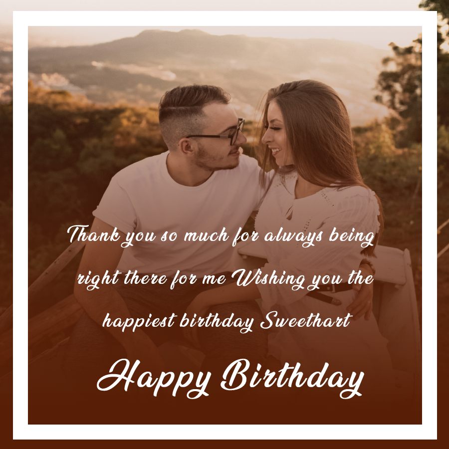Thank you so much for always being right there for me. Wishing you the happiest birthday Sweethart! - Birthday Wishes for Boyfriend