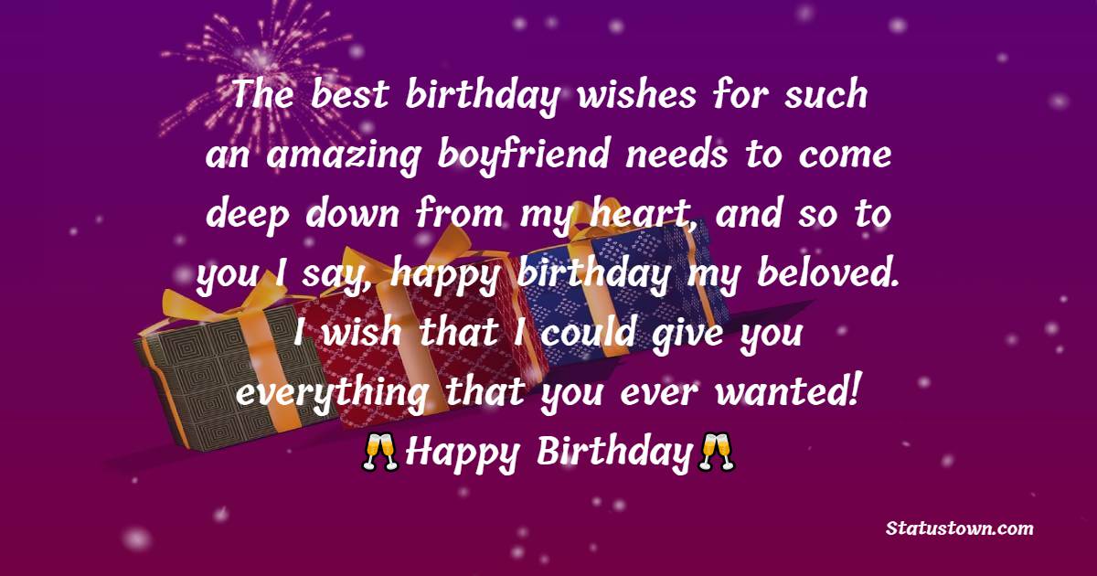  The best birthday wishes for such an amazing boyfriend needs to come deep down from my heart, and so to you I say, happy birthday my beloved. I wish that I could give you everything that you ever wanted!  - Birthday Wishes for Boyfriend