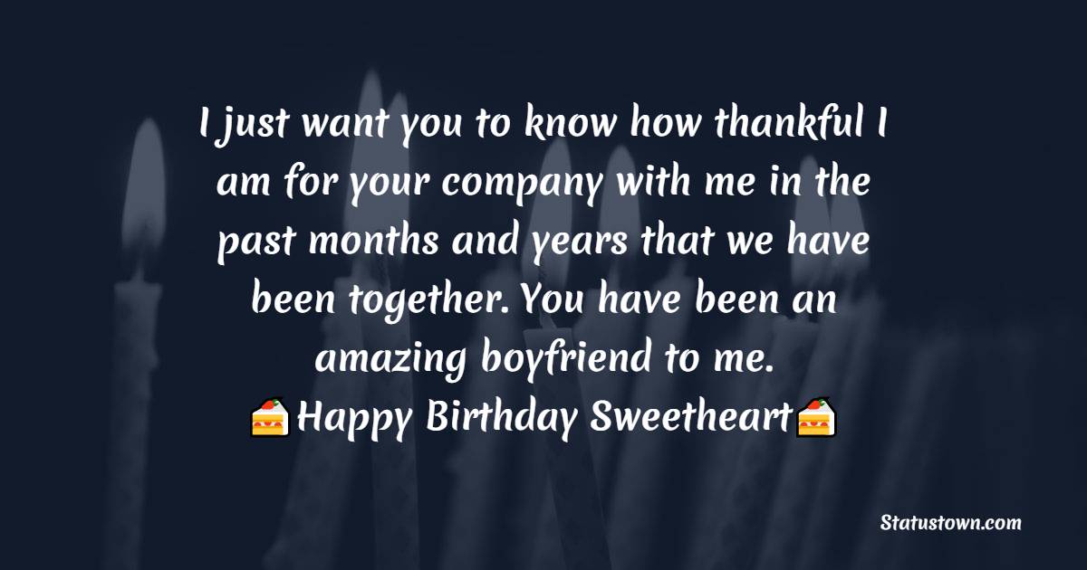  I just want you to know how thankful I am for your company with me in the past months and years that we have been together. You have been an amazing boyfriend to me.  - Birthday Wishes for Boyfriend