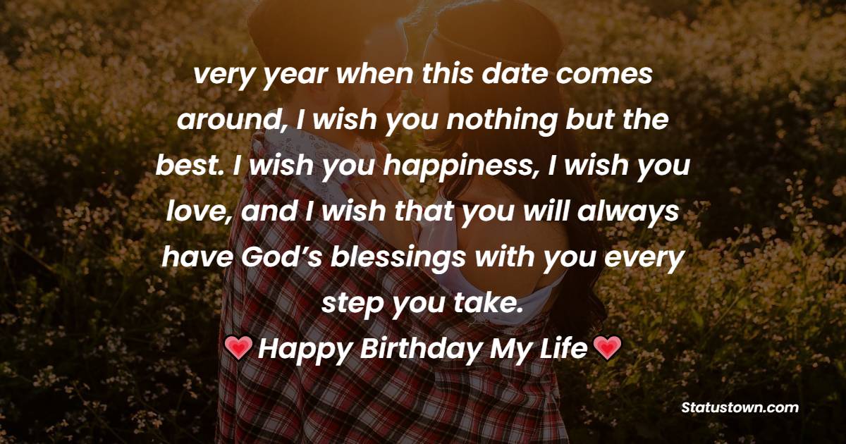  very year when this date comes around, I wish you nothing but the best. I wish you happiness, I wish you love, and I wish that you will always have God’s blessings with you every step you take. - Birthday Wishes for Boyfriend