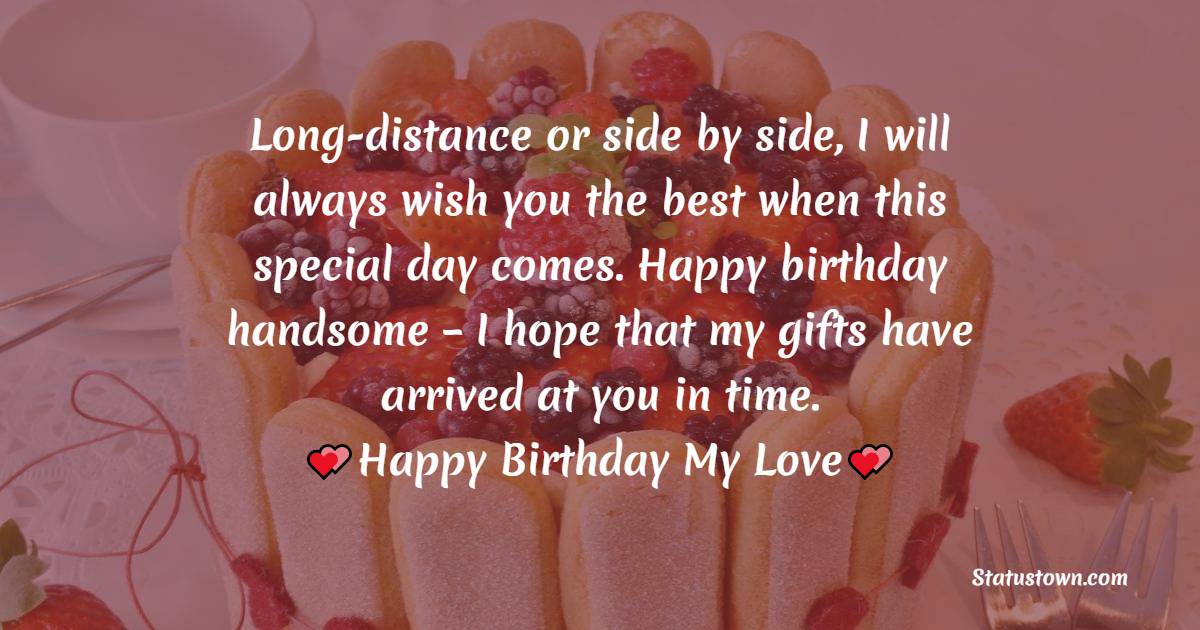  Long-distance or side by side, I will always wish you the best when this special day comes. Happy birthday handsome – I hope that my gifts have arrived at you in time.  - Birthday Wishes for Boyfriend