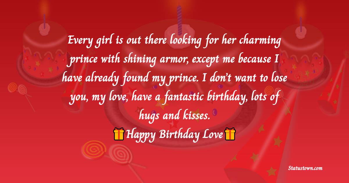  Every girl is out there looking for her charming prince with shining armor, except me because I have already found my prince. I don’t want to lose you, my love, have a fantastic birthday, lots of hugs and kisses.  - Birthday Wishes for Boyfriend