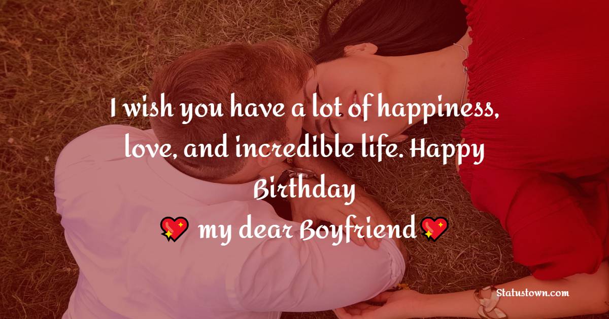  I wish you have a lot of happiness, love, and incredible life. Happy Birthday, my dear Boyfriend.  - Birthday Wishes for Boyfriend