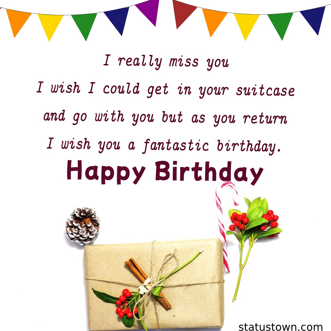  I really miss you, I wish I could get in your suitcase and go with you, but as you return, I wish you a fantastic birthday.  - Birthday Wishes for Boyfriend