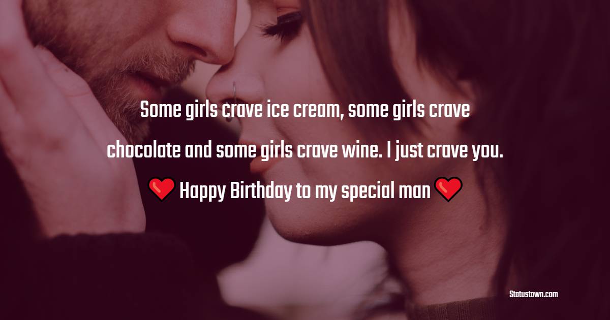  Some girls crave ice cream, some girls crave chocolate and some girls crave wine. I just crave you. - Birthday Wishes for Boyfriend