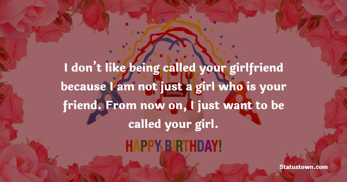  I don’t like being called your girlfriend because I am not just a girl who is your friend. From now on, I just want to be called your girl.  - Birthday Wishes for Boyfriend