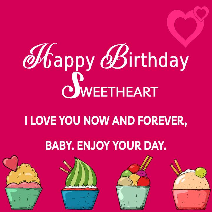  Happy birthday, sweetheart. I love you now and forever, baby. Enjoy your day.  - Birthday Wishes for Boyfriend
