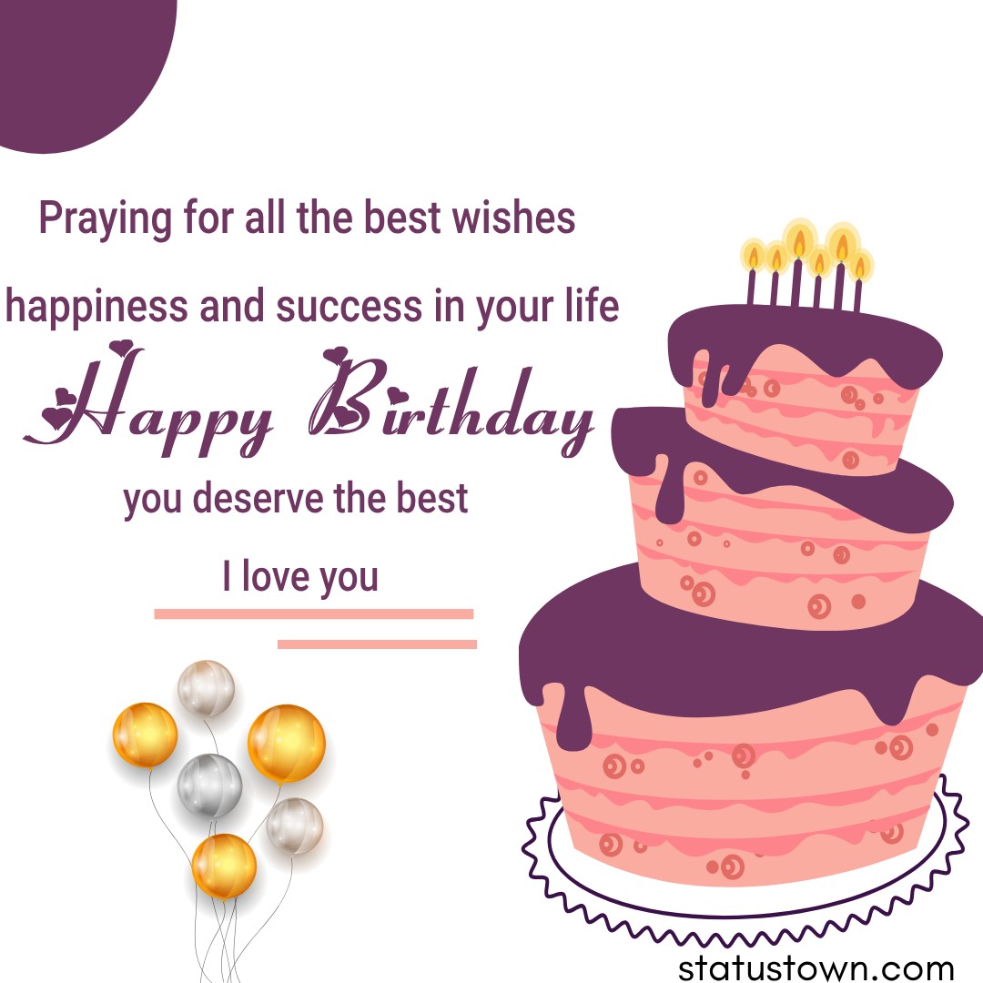   Praying for all the best wishes, happiness and success in your life. Happy birthday bro, you deserve the best, I love you!   - Birthday Wishes for Brother