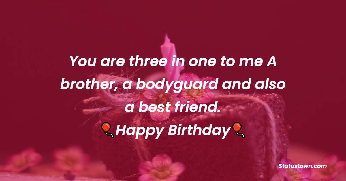  You are three in one to me – A brother, a bodyguard and also a best friend.   - Birthday Wishes for Brother