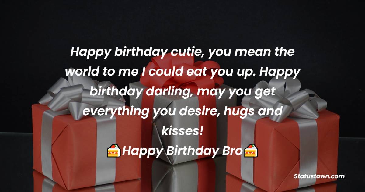   Happy birthday cutie, you mean the world to me I could eat you up. Happy birthday darling, may you get everything you desire for, hugs and kisses!  happy birthday dear brother!   - Birthday Wishes for Brother