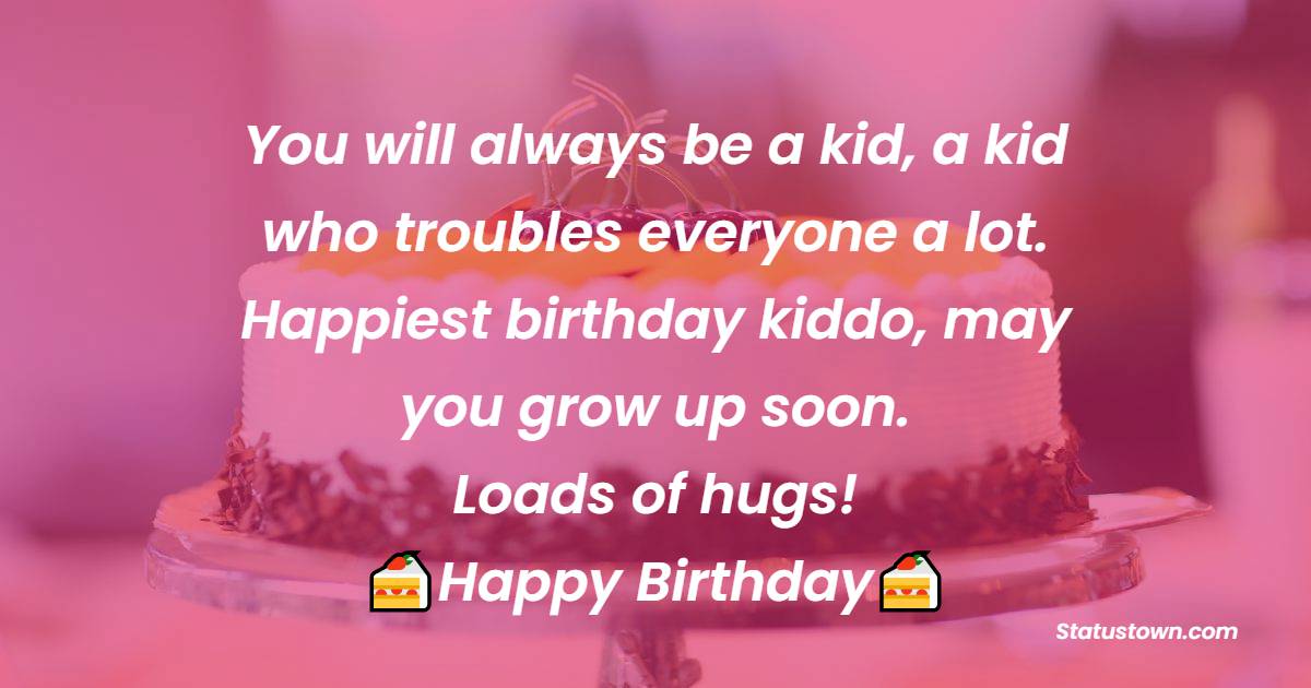   You will always be a kid, a kid who troubles everyone a lot. Happiest birthday kiddo, may you grow up soon. Loads of hugs!   - Birthday Wishes for Brother