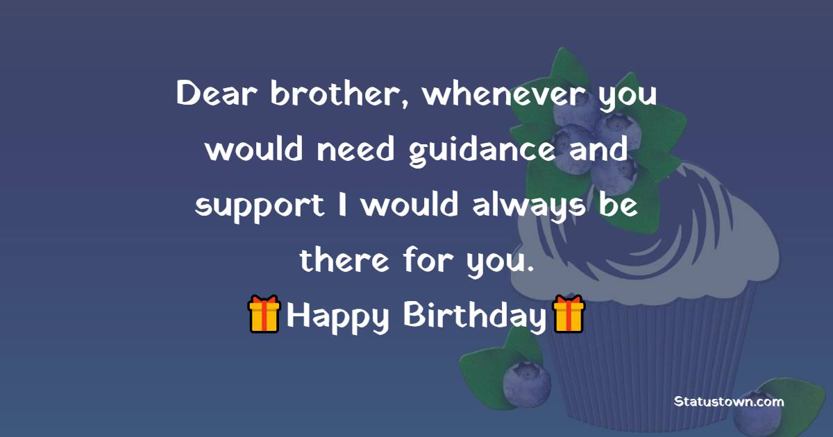   Dear brother, whenever you would need guidance and support I would always be there for you.  - Birthday Wishes for Brother