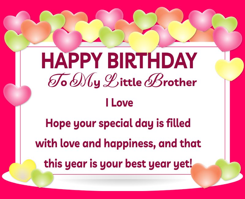   Happy Birthday To My Little Brother I Love. Hope your special day is filled with love and happiness, and that this year is your best year yet!   - Birthday Wishes for Brother
