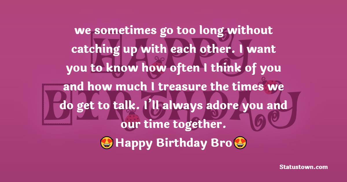  we sometimes go too long without catching up with each other. I want you to know how often I think of you and how much I treasure the times we do get to talk. I’ll always adore you and our time together.   - Birthday Wishes for Brother