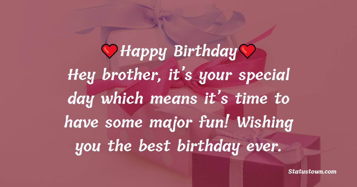   Happy Birthday. Hey brother, it’s your special day which means it’s time to have some major fun! Wishing you the best birthday ever.   - Birthday Wishes for Brother