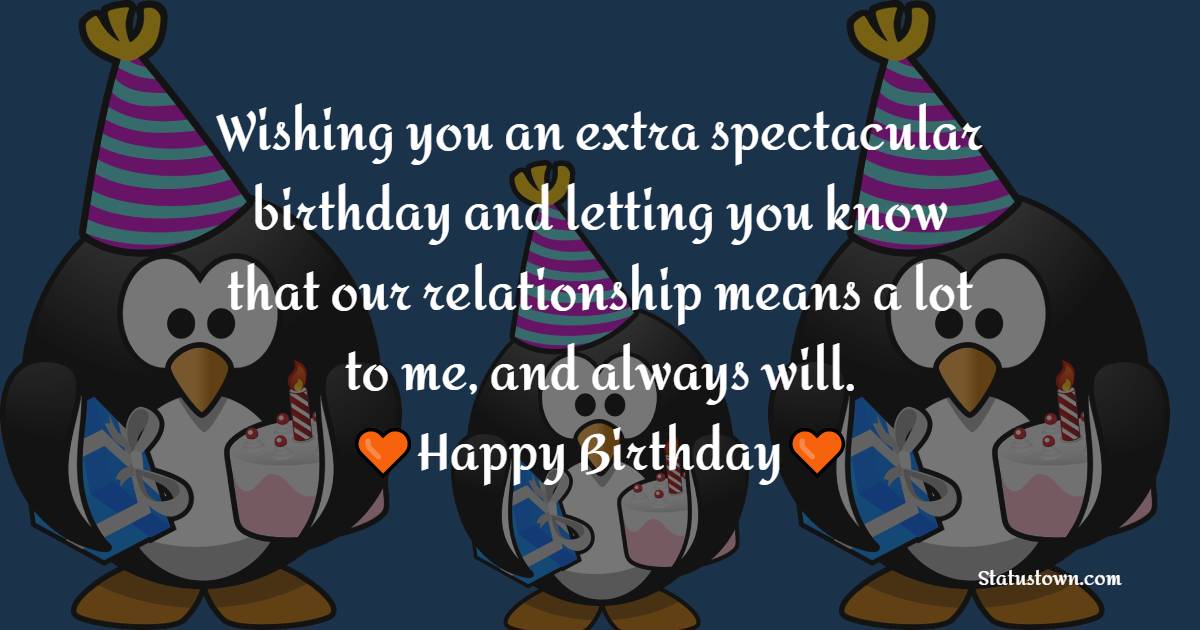 Wishing you an extra spectacular birthday and letting you know that our relationship means a lot to me, and always will.   - Birthday Wishes for Brother
