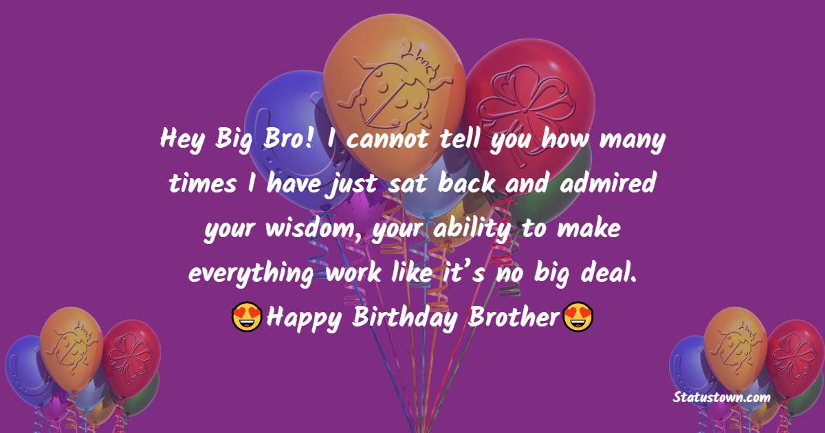   Hey Big Bro! I cannot tell you how many times I have just sat back and admired your wisdom, your ability to make everything work like it’s no big deal.   - Birthday Wishes for Brother