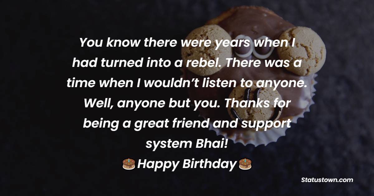   You know there were years when I had turned into a rebel. There was a time when I wouldn’t listen to anyone. Well, anyone but you. Thanks for being a great friend and support system bhai!   - Birthday Wishes for Brother