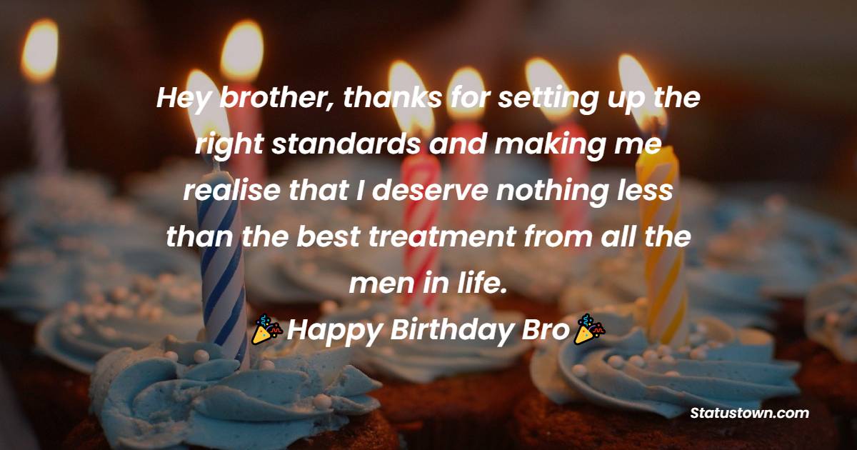   Hey brother, thanks for setting up the right standards and making me realise that I deserve nothing less than the best treatment from all the men in life.  - Birthday Wishes for Brother