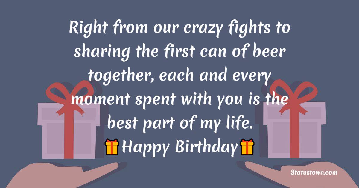   Right from our crazy fights to sharing the first can of beer together, each and every moment spent with you is the best part of my life.  - Birthday Wishes for Brother