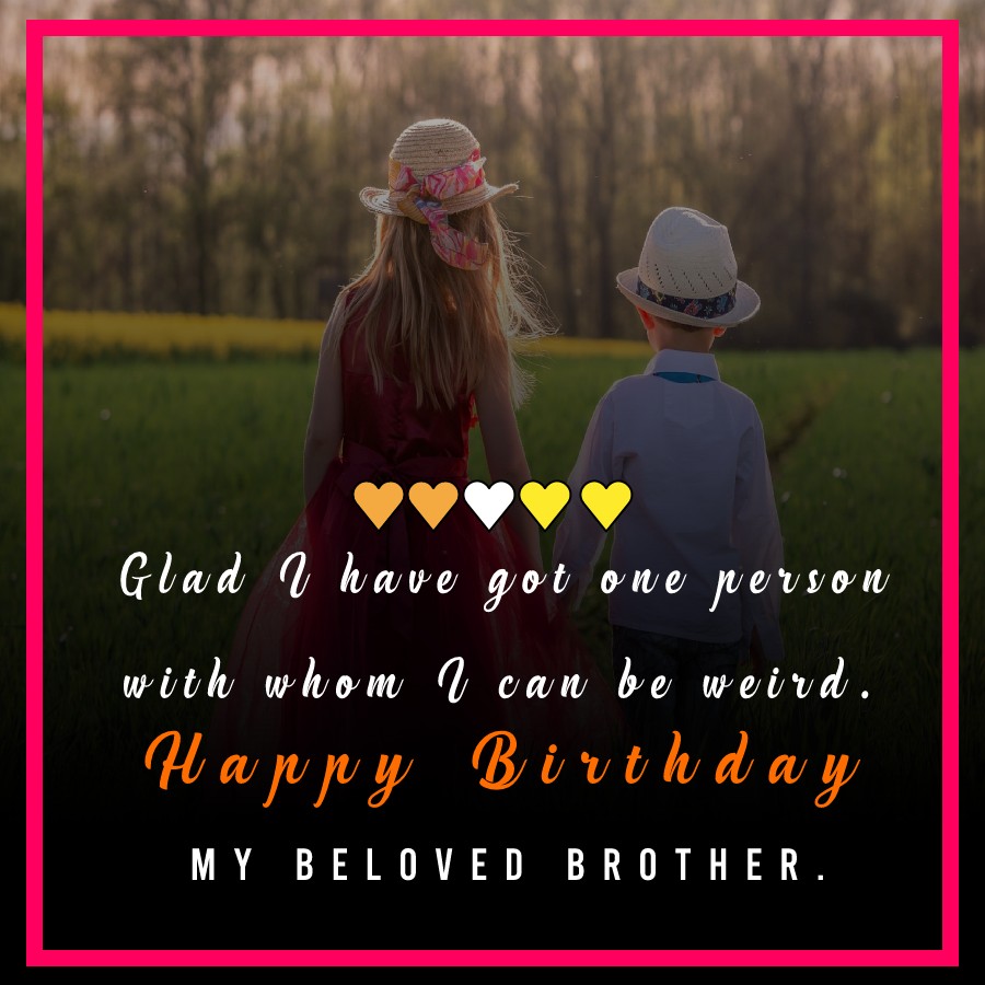 Glad I have got one person with whom I can be weird. Happy birthday, my beloved brother. - Birthday Wishes for Brother