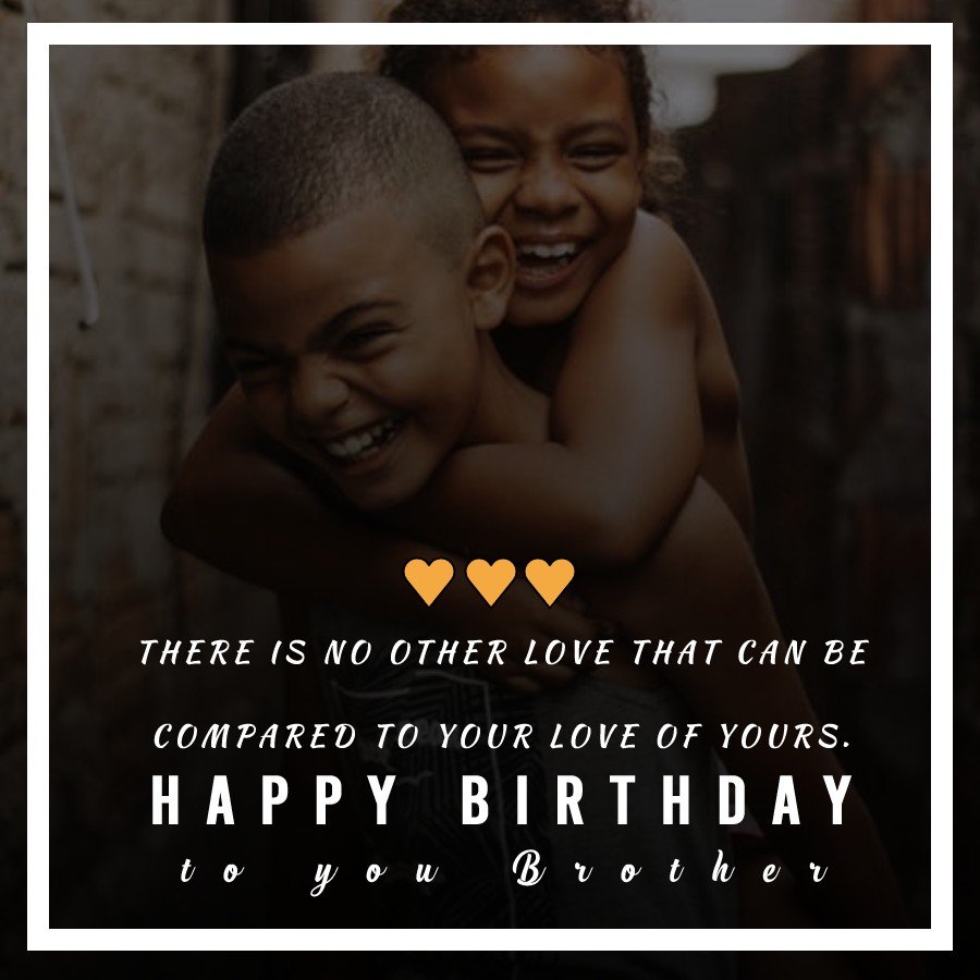 There is no other love that can be compared to your love of yours. Happy birthday to you, brother. - Birthday Wishes for Brother