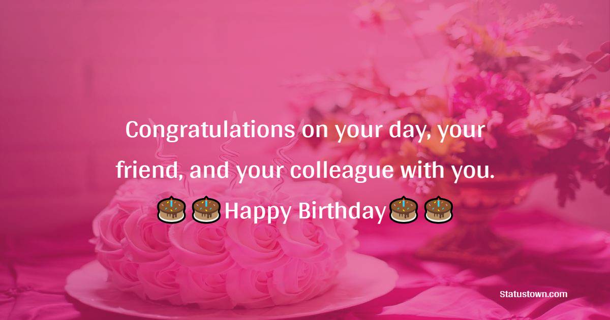   Congratulations on your day, your friend, and your colleague with you.   - Birthday Wishes for Colleagues