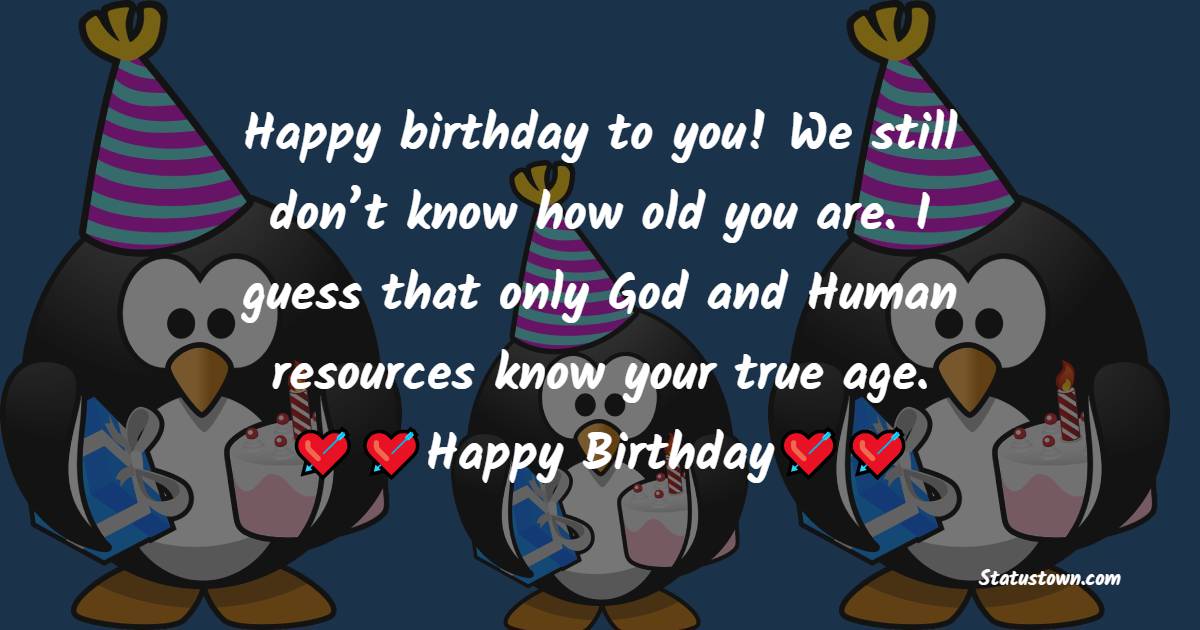   Happy birthday to you! We still don’t know how old you are. I guess that only God and Human resources know your true age.   - Birthday Wishes for Colleagues