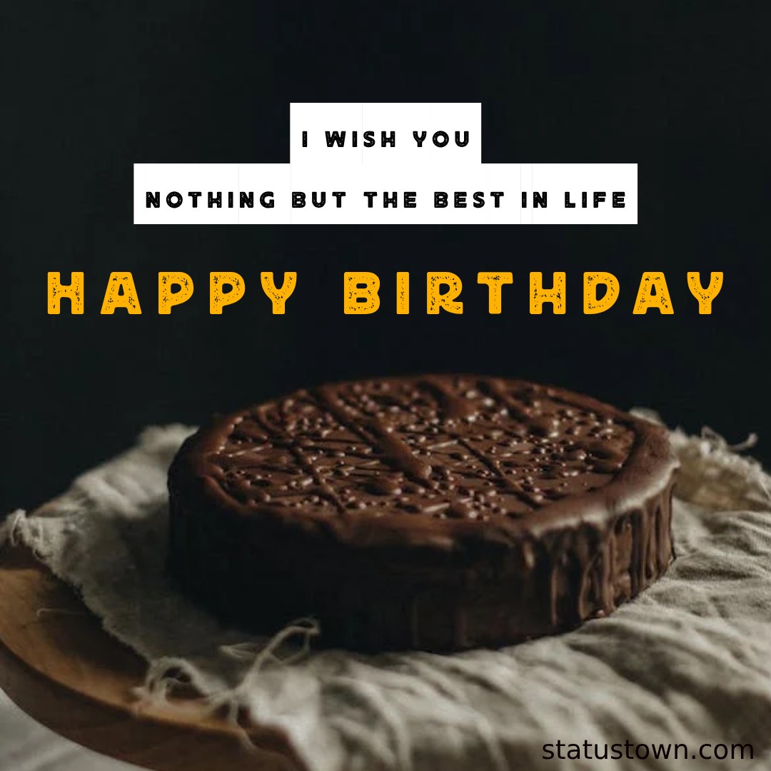   I wish you nothing but the best in life. Happy Birthday!   - Birthday Wishes for Colleagues