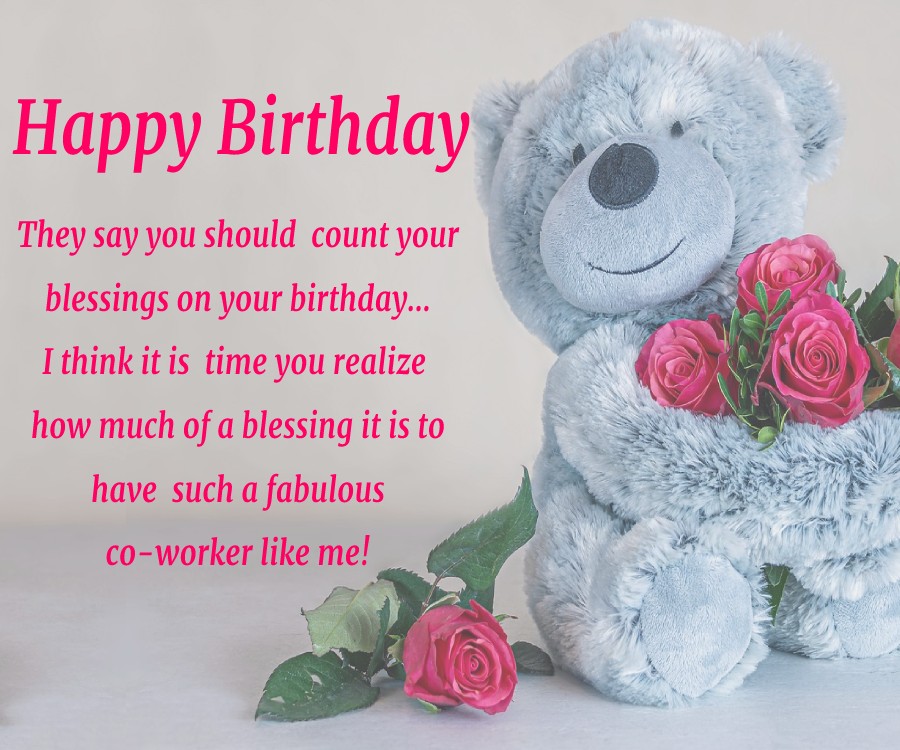   They say you should count your blessings on your birthday... I think it is time you realize how much of a blessing it is to have such a fabulous co-worker like me!   - Birthday Wishes for Colleagues