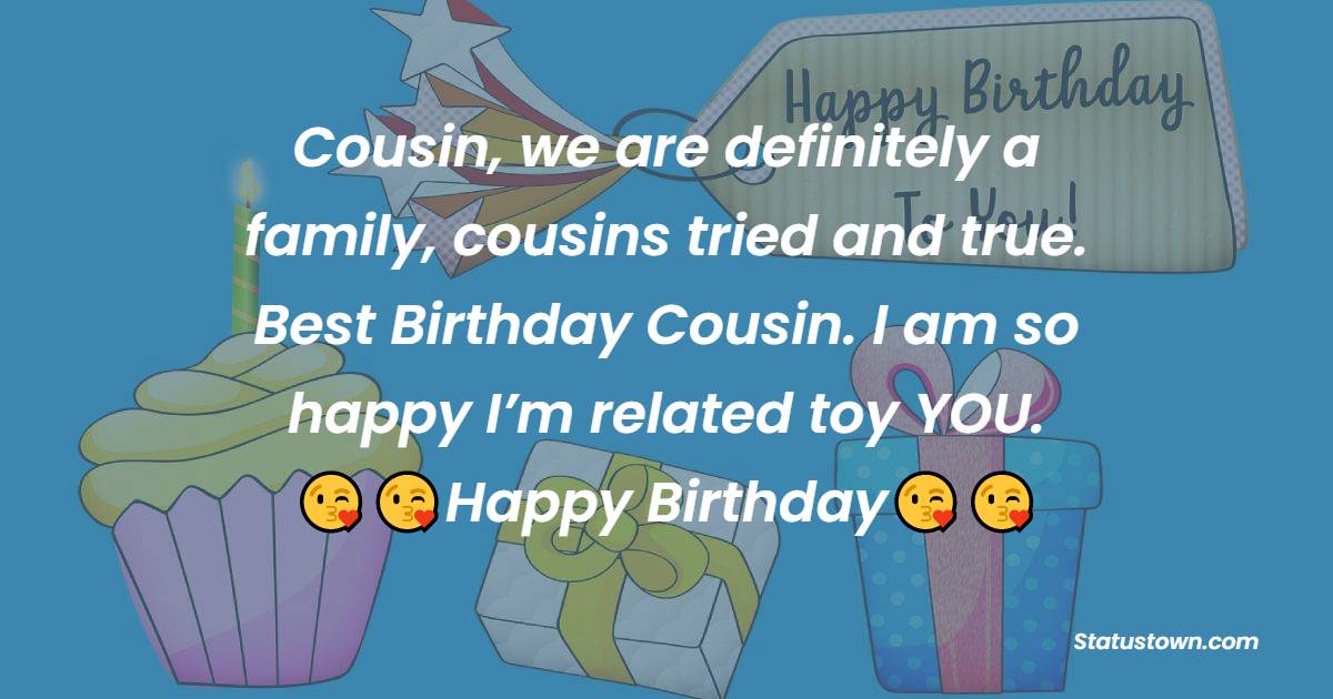   Cousin, we are definitely a family, cousins tried and true. Best Birthday Cousin. I am so happy I’m related toy YOU.   - Birthday Wishes for Cousin