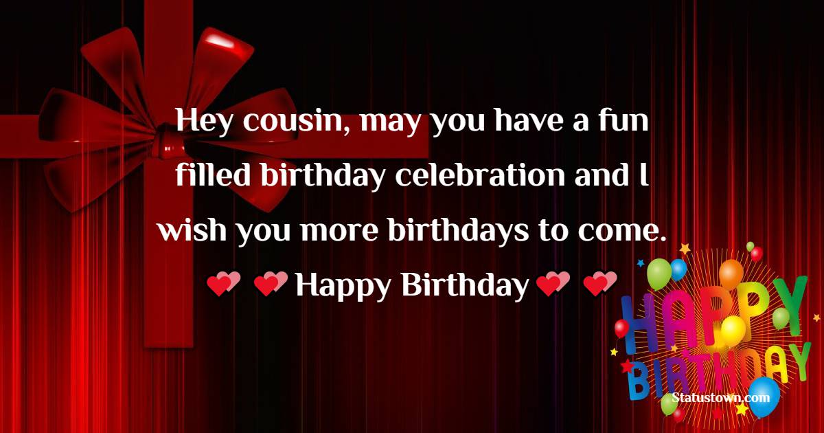   Hey cousin, may you have a fun filled birthday celebration and I wish you more birthdays to come.   - Birthday Wishes for Cousin