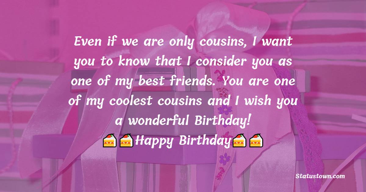   Even if we are only cousins, I want you to know that I consider you as one of my best friends. You are one of my coolest cousins and I wish you a wonderful Birthday!   - Birthday Wishes for Cousin