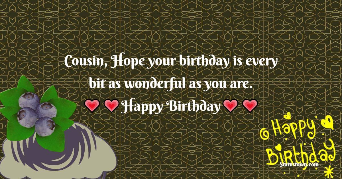   Cousin, Hope your birthday is every bit as wonderful as you are.   - Birthday Wishes for Cousin