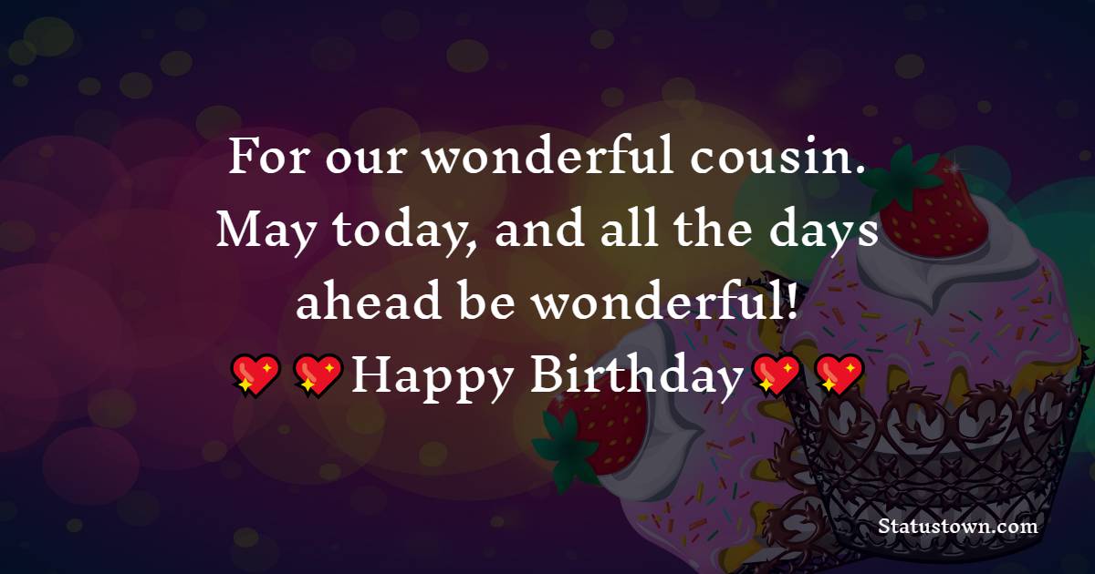   For our wonderful cousin. May today, and all the days ahead be wonderful!   - Birthday Wishes for Cousin