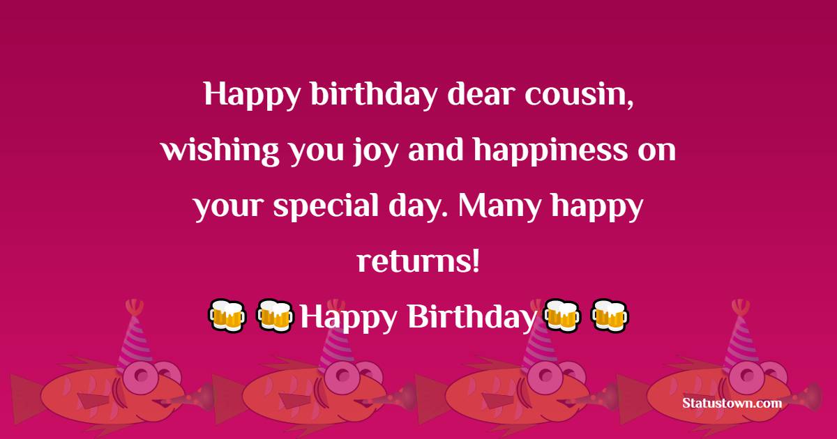   Happy birthday dear cousin, wishing you joy and happiness on your special day. Many happy returns!   - Birthday Wishes for Cousin