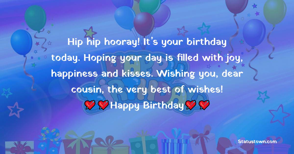   Hip hip hooray! It’s your birthday today. Hoping your day is filled with joy, happiness and kisses. Wishing you, dear cousin, the very best of wishes!   - Birthday Wishes for Cousin