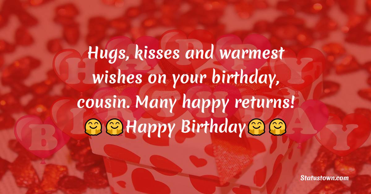   Hugs, kisses and warmest wishes on your birthday, cousin. Many happy returns!   - Birthday Wishes for Cousin