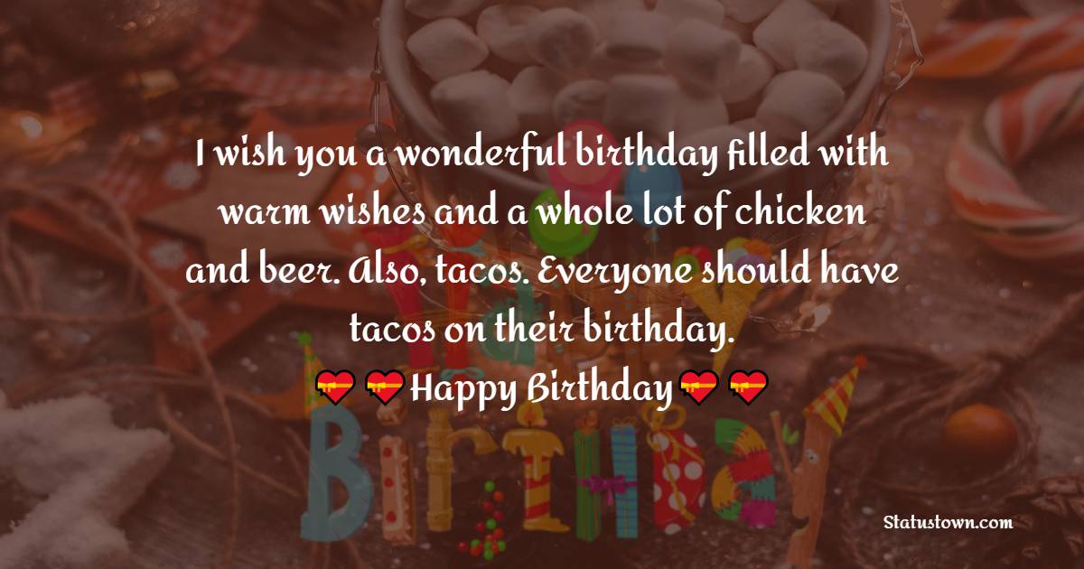   I wish you a wonderful birthday filled with warm wishes and a whole lot of chicken and beer. Also, tacos. Everyone should have tacos on their birthday.   - Birthday Wishes for Cousin