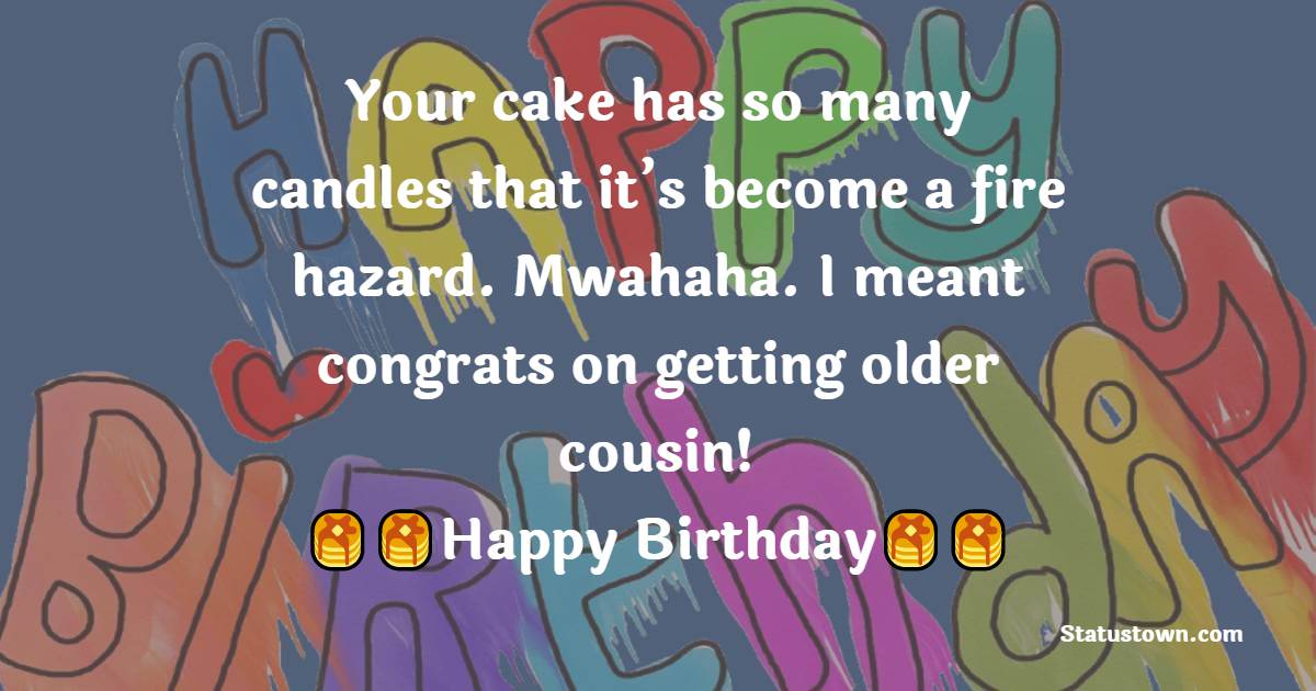   Your cake has so many candles that it’s become a fire hazard. Mwahaha. I meant congrats on getting older cousin!   - Birthday Wishes for Cousin