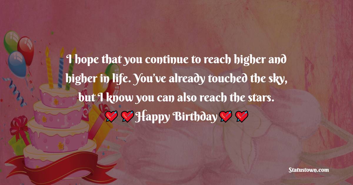   I hope that you continue to reach higher and higher in life. You’ve already touched the sky, but I know you can also reach the stars.   - Birthday Wishes for Cousin
