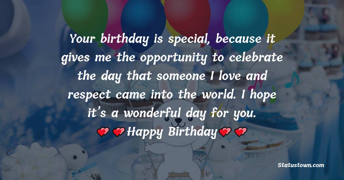   Your birthday is special, because it gives me the opportunity to celebrate the day that someone I love and respect came into the world. I hope it’s a wonderful day for you.   - Birthday Wishes for Cousin